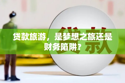 怀来贷款旅游，是梦想之旅还是财务陷阱？