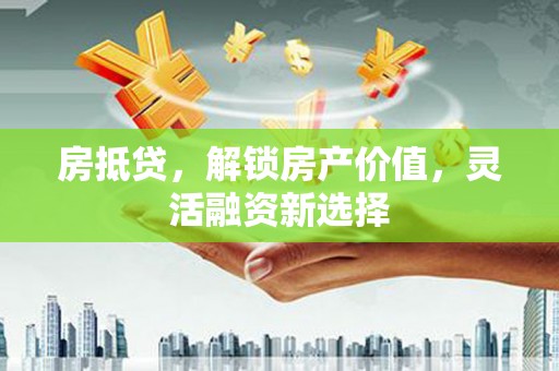 怀来房抵贷，解锁房产价值，灵活融资新选择