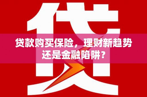 怀来贷款购买保险，理财新趋势还是金融陷阱？