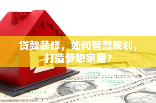 怀来贷款装修，如何智慧规划，打造梦想家居？