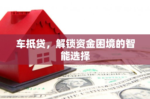 怀来车抵贷，解锁资金困境的智能选择