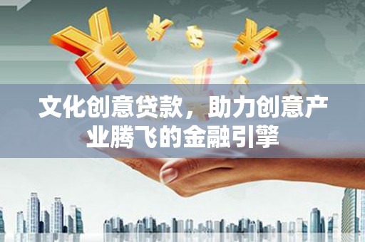 怀来文化创意贷款，助力创意产业腾飞的金融引擎