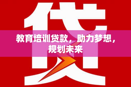怀来教育培训贷款，助力梦想，规划未来