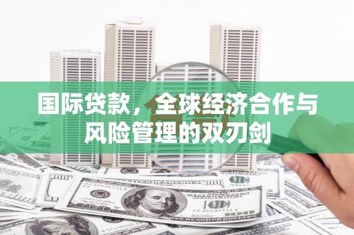怀来国际贷款，全球经济合作与风险管理的双刃剑