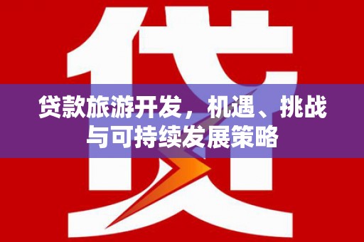 怀来贷款旅游开发，机遇、挑战与可持续发展策略