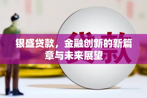 怀来银盛贷款，金融创新的新篇章与未来展望