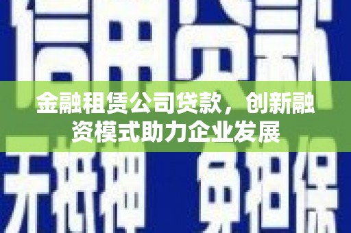 怀来金融租赁公司贷款，创新融资模式助力企业发展