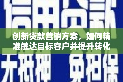 怀来创新贷款营销方案，如何精准触达目标客户并提升转化率