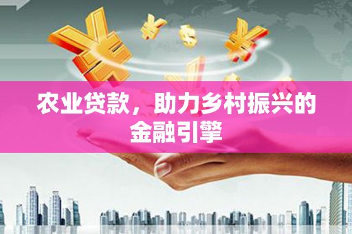 怀来农业贷款，助力乡村振兴的金融引擎