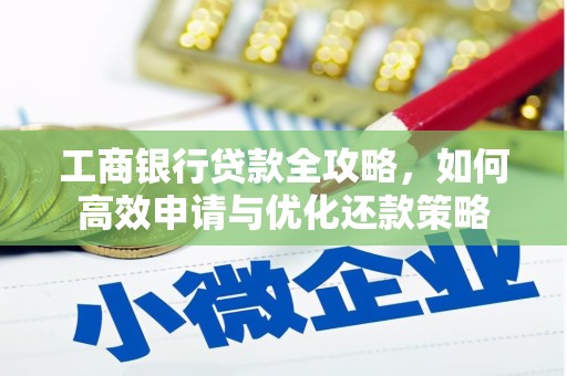 怀来工商银行贷款全攻略，如何高效申请与优化还款策略
