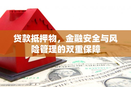 怀来贷款抵押物，金融安全与风险管理的双重保障