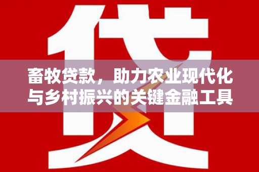 怀来畜牧贷款，助力农业现代化与乡村振兴的关键金融工具
