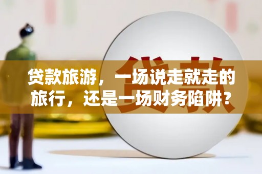 怀来贷款旅游，一场说走就走的旅行，还是一场财务陷阱？