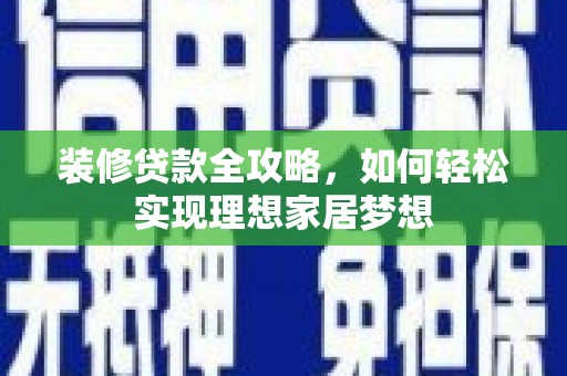 怀来装修贷款全攻略，如何轻松实现理想家居梦想