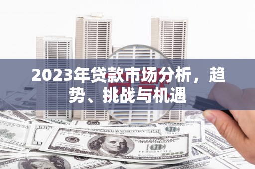 怀来2023年贷款市场分析，趋势、挑战与机遇