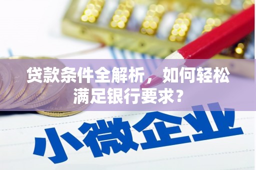 怀来贷款条件全解析，如何轻松满足银行要求？