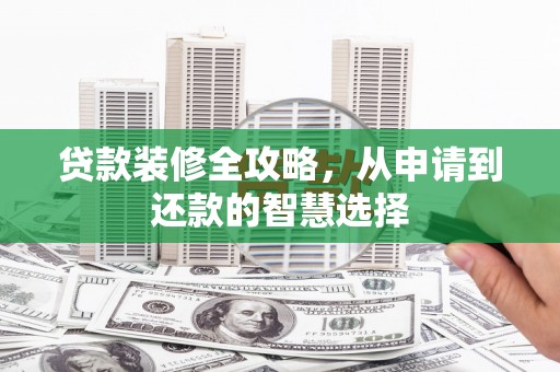 怀来贷款装修全攻略，从申请到还款的智慧选择