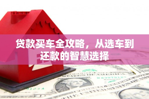 怀来贷款买车全攻略，从选车到还款的智慧选择