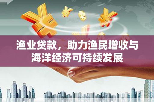 怀来渔业贷款，助力渔民增收与海洋经济可持续发展