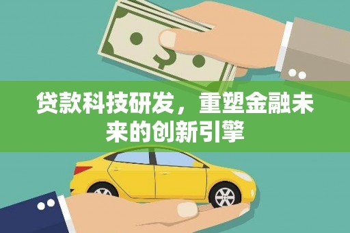 怀来贷款科技研发，重塑金融未来的创新引擎