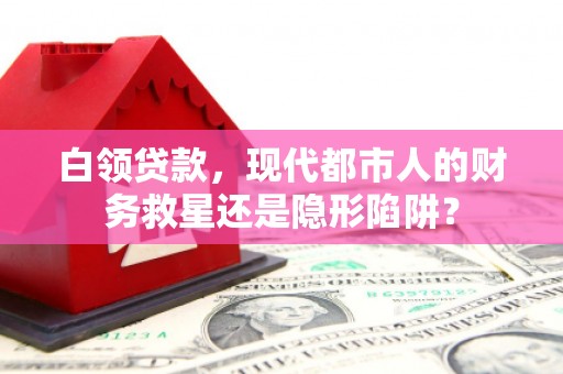 怀来白领贷款，现代都市人的财务救星还是隐形陷阱？