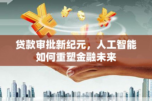 怀来贷款审批新纪元，人工智能如何重塑金融未来