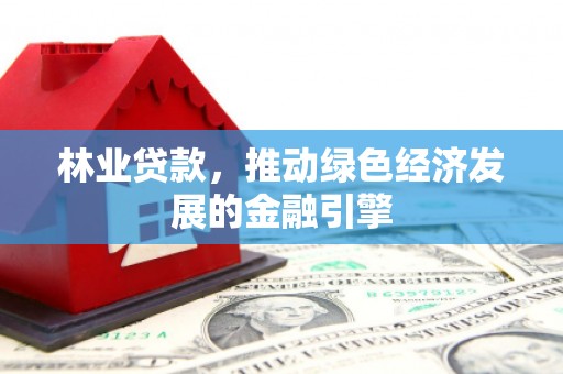 怀来林业贷款，推动绿色经济发展的金融引擎