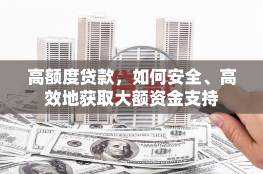 怀来高额度贷款，如何安全、高效地获取大额资金支持