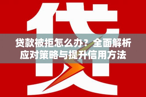 怀来贷款被拒怎么办？全面解析应对策略与提升信用方法