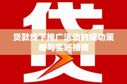 怀来贷款线下推广活动的成功策略与实施指南