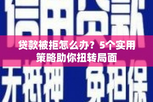 怀来贷款被拒怎么办？5个实用策略助你扭转局面