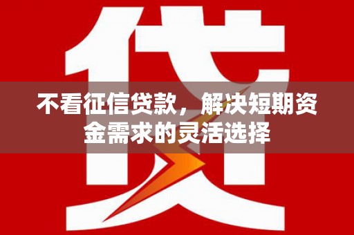 怀来不看征信贷款，解决短期资金需求的灵活选择
