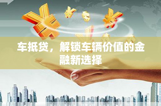 怀来车抵贷，解锁车辆价值的金融新选择