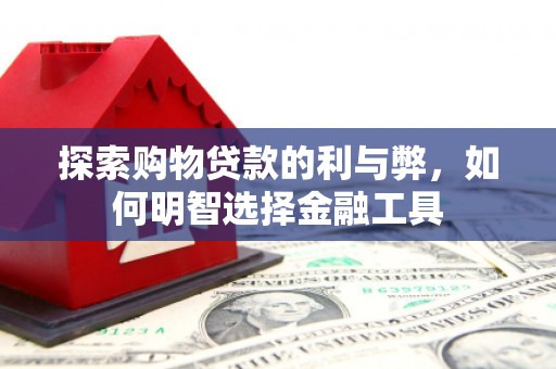 怀来探索购物贷款的利与弊，如何明智选择金融工具