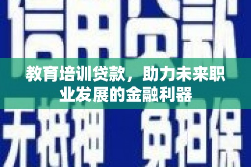 怀来教育培训贷款，助力未来职业发展的金融利器