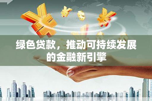 怀来绿色贷款，推动可持续发展的金融新引擎