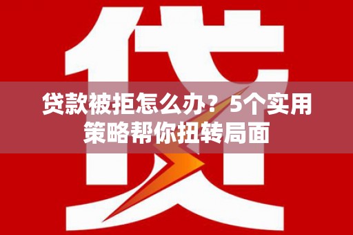 怀来贷款被拒怎么办？5个实用策略帮你扭转局面