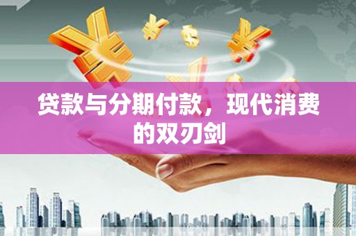 怀来贷款与分期付款，现代消费的双刃剑