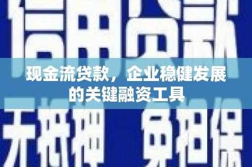 怀来现金流贷款，企业稳健发展的关键融资工具