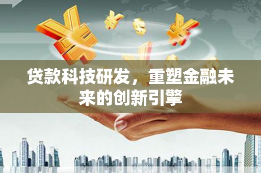 怀来贷款科技研发，重塑金融未来的创新引擎