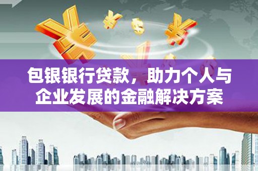 怀来包银银行贷款，助力个人与企业发展的金融解决方案