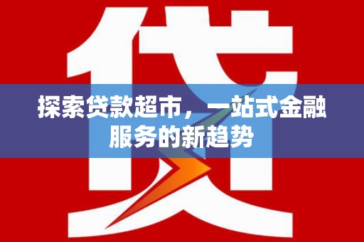 怀来探索贷款超市，一站式金融服务的新趋势
