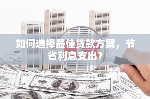 怀来如何选择最佳贷款方案，节省利息支出？