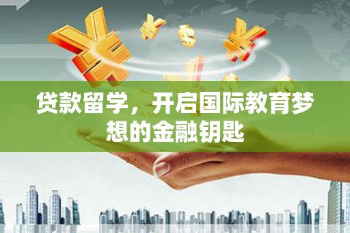怀来贷款留学，开启国际教育梦想的金融钥匙