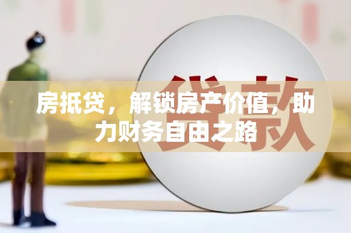 怀来房抵贷，解锁房产价值，助力财务自由之路