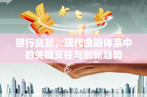 怀来银行贷款，现代金融体系中的关键支柱与创新趋势