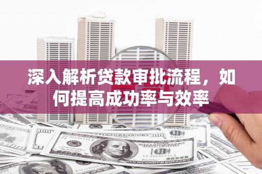 怀来深入解析贷款审批流程，如何提高成功率与效率