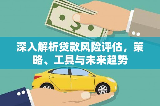 怀来深入解析贷款风险评估，策略、工具与未来趋势