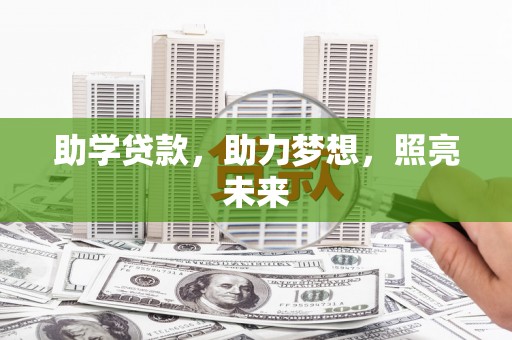 怀来助学贷款，助力梦想，照亮未来