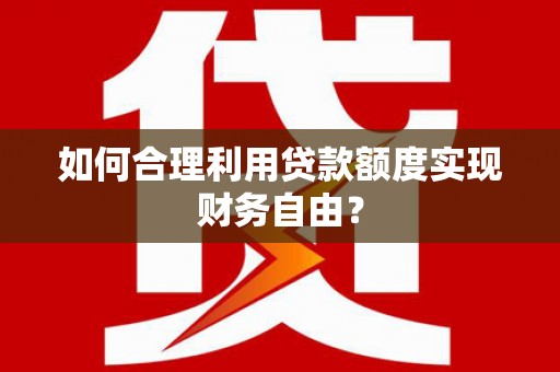 怀来如何合理利用贷款额度实现财务自由？